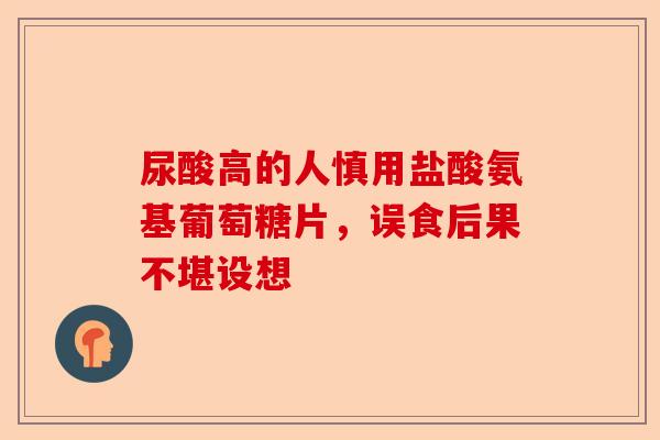 尿酸高的人慎用盐酸氨基葡萄糖片，误食后果不堪设想