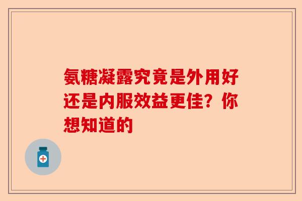 氨糖凝露究竟是外用好还是内服效益更佳？你想知道的