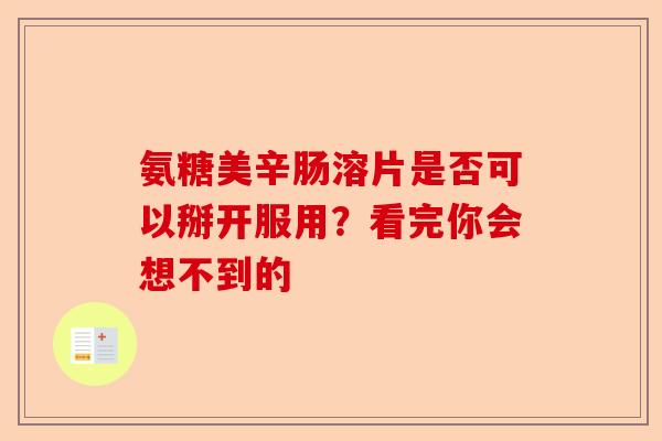 氨糖美辛肠溶片是否可以掰开服用？看完你会想不到的