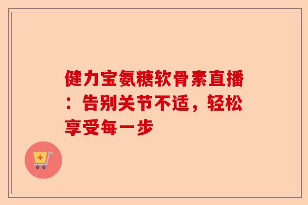 健力宝氨糖软骨素直播：告别关节不适，轻松享受每一步