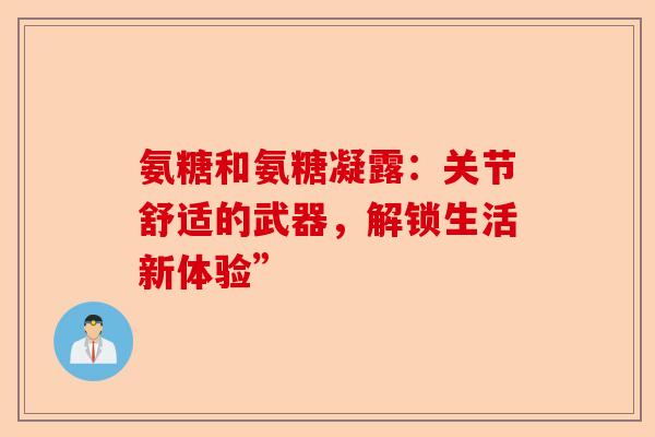 氨糖和氨糖凝露：关节舒适的武器，解锁生活新体验”