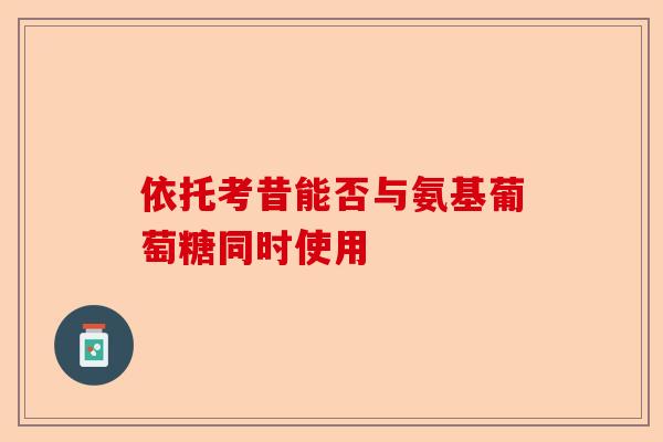 依托考昔能否与氨基葡萄糖同时使用