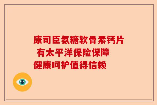 康司臣氨糖软骨素钙片 有太平洋保险保障 健康呵护值得信赖