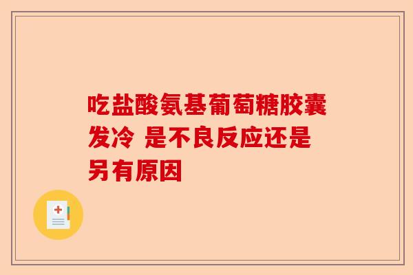 吃盐酸氨基葡萄糖胶囊发冷 是不良反应还是另有原因
