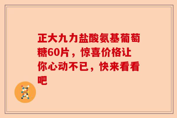 正大九力盐酸氨基葡萄糖60片，惊喜价格让你心动不已，快来看看吧