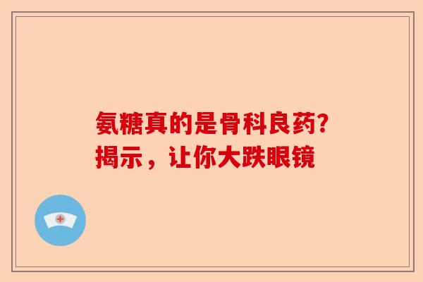 氨糖真的是骨科良药？揭示，让你大跌眼镜