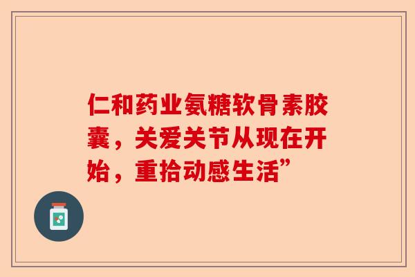仁和药业氨糖软骨素胶囊，关爱关节从现在开始，重拾动感生活”