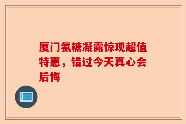 厦门氨糖凝露惊现超值特惠，错过今天真心会后悔