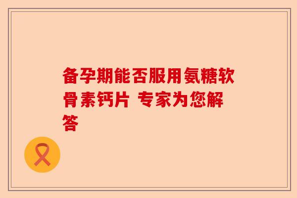 备孕期能否服用氨糖软骨素钙片 专家为您解答