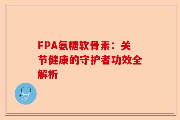 FPA氨糖软骨素：关节健康的守护者功效全解析