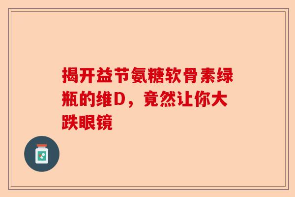 揭开益节氨糖软骨素绿瓶的维D，竟然让你大跌眼镜