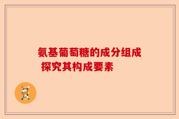 氨基葡萄糖的成分组成 探究其构成要素