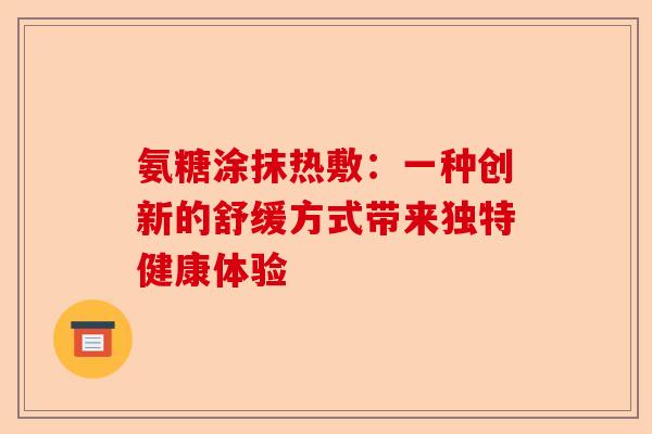 氨糖涂抹热敷：一种创新的舒缓方式带来独特健康体验