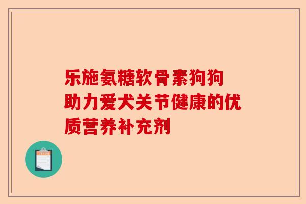 乐施氨糖软骨素狗狗 助力爱犬关节健康的优质营养补充剂