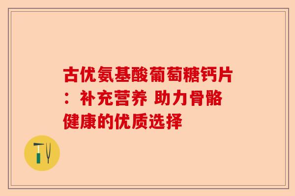 古优氨基酸葡萄糖钙片：补充营养 助力骨骼健康的优质选择