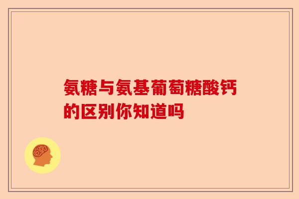 氨糖与氨基葡萄糖酸钙的区别你知道吗