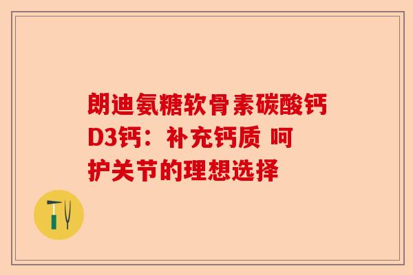 朗迪氨糖软骨素碳酸钙D3钙：补充钙质 呵护关节的理想选择