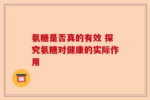氨糖是否真的有效 探究氨糖对健康的实际作用