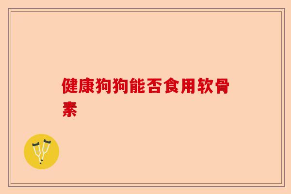 健康狗狗能否食用软骨素