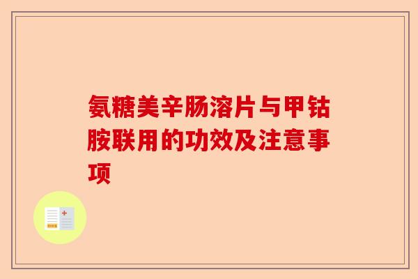 氨糖美辛肠溶片与甲钴胺联用的功效及注意事项