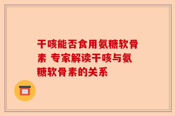 干咳能否食用氨糖软骨素 专家解读干咳与氨糖软骨素的关系