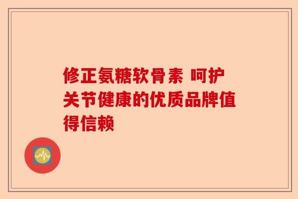 修正氨糖软骨素 呵护关节健康的优质品牌值得信赖