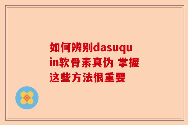 如何辨别dasuquin软骨素真伪 掌握这些方法很重要