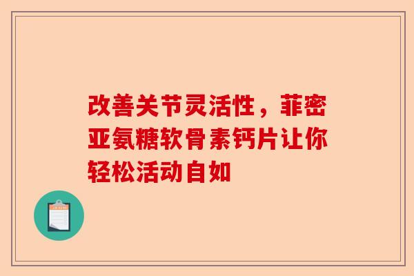 改善关节灵活性，菲密亚氨糖软骨素钙片让你轻松活动自如