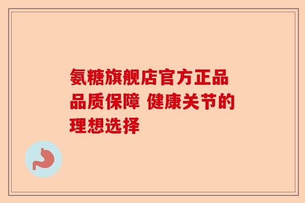 氨糖旗舰店官方正品 品质保障 健康关节的理想选择