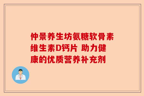 仲景养生坊氨糖软骨素维生素D钙片 助力健康的优质营养补充剂