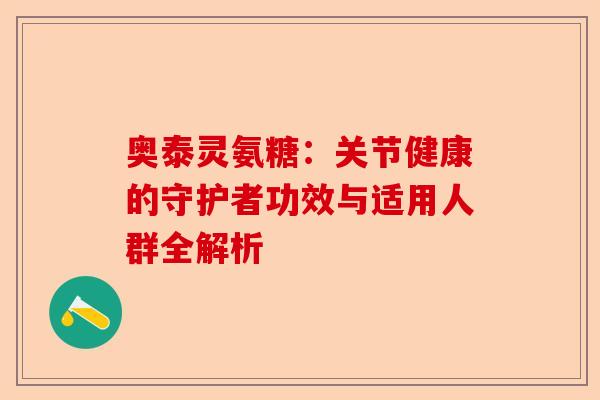 奥泰灵氨糖：关节健康的守护者功效与适用人群全解析