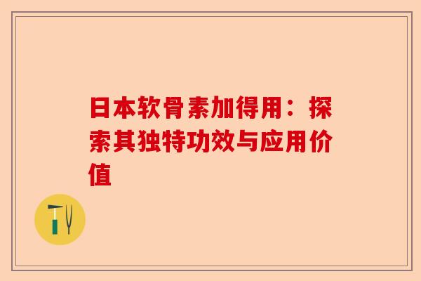 日本软骨素加得用：探索其独特功效与应用价值