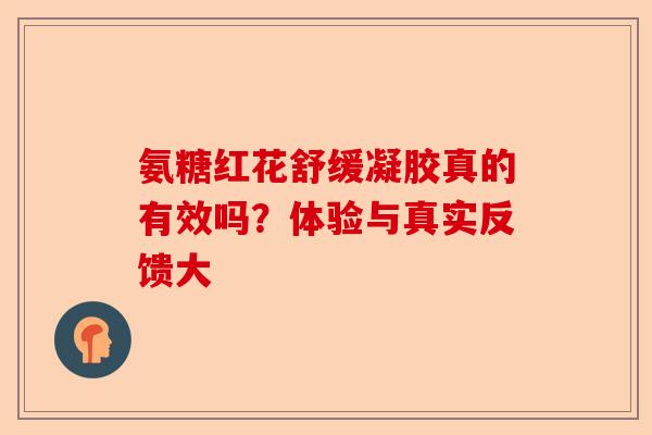 氨糖红花舒缓凝胶真的有效吗？体验与真实反馈大