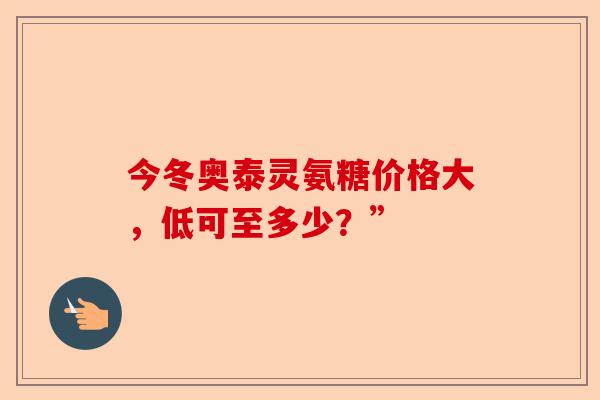 今冬奥泰灵氨糖价格大，低可至多少？”
