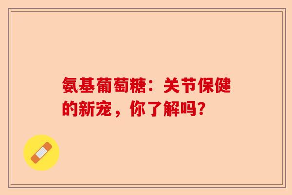 氨基葡萄糖：关节保健的新宠，你了解吗？