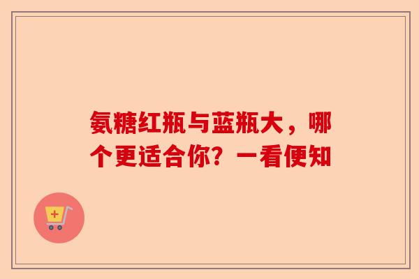 氨糖红瓶与蓝瓶大，哪个更适合你？一看便知