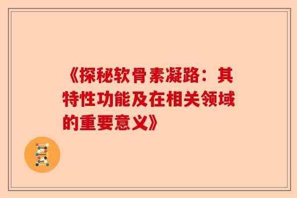 《探秘软骨素凝路：其特性功能及在相关领域的重要意义》
