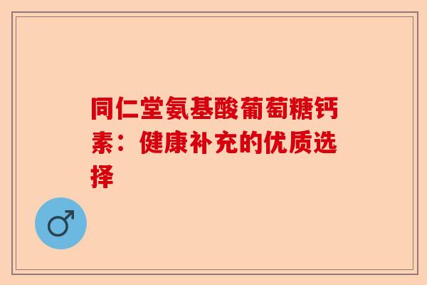 同仁堂氨基酸葡萄糖钙素：健康补充的优质选择