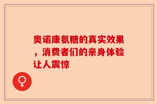 奥诺康氨糖的真实效果，消费者们的亲身体验让人震惊