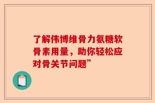 了解伟博维骨力氨糖软骨素用量，助你轻松应对骨关节问题”