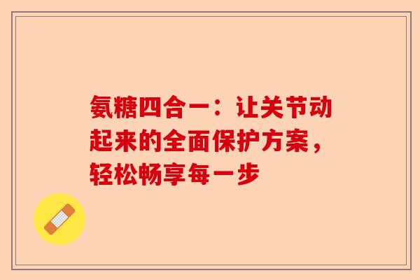氨糖四合一：让关节动起来的全面保护方案，轻松畅享每一步