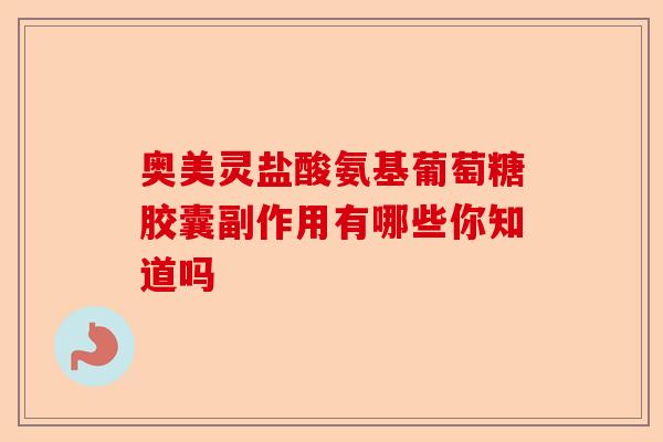 奥美灵盐酸氨基葡萄糖胶囊副作用有哪些你知道吗