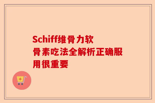 Schiff维骨力软骨素吃法全解析正确服用很重要