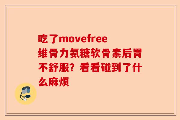 吃了movefree维骨力氨糖软骨素后胃不舒服？看看碰到了什么麻烦