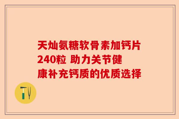 天灿氨糖软骨素加钙片240粒 助力关节健康补充钙质的优质选择