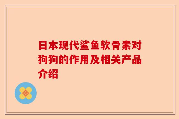 日本现代鲨鱼软骨素对狗狗的作用及相关产品介绍