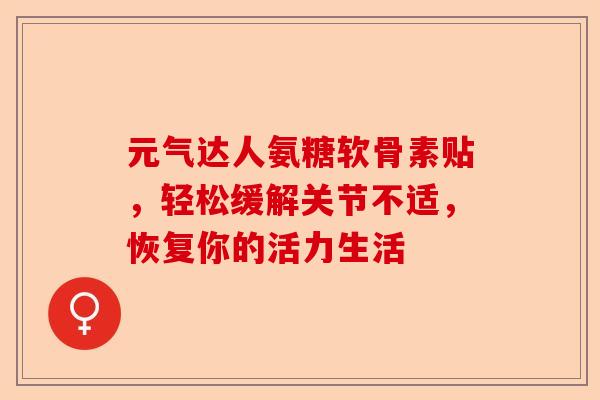 元气达人氨糖软骨素贴，轻松缓解关节不适，恢复你的活力生活