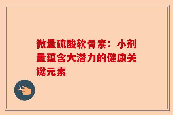 微量硫酸软骨素：小剂量蕴含大潜力的健康关键元素