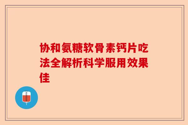 协和氨糖软骨素钙片吃法全解析科学服用效果佳