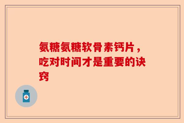 氨糖氨糖软骨素钙片，吃对时间才是重要的诀窍